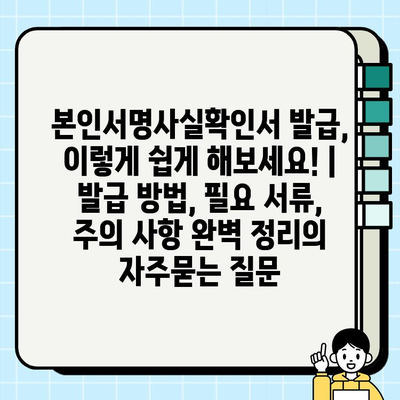 본인서명사실확인서 발급, 이렇게 쉽게 해보세요! | 발급 방법, 필요 서류, 주의 사항 완벽 정리