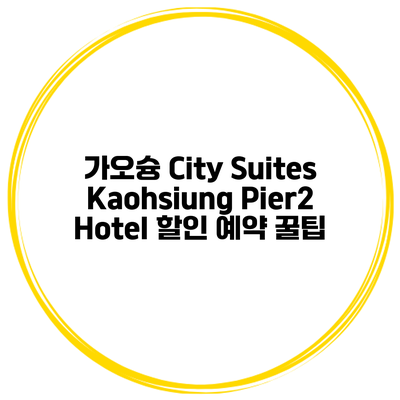 가오슝 City Suites Kaohsiung Pier2 Hotel 할인 예약 꿀팁
