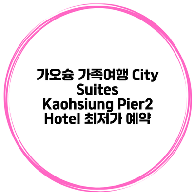 가오슝 가족여행 City Suites Kaohsiung Pier2 Hotel 최저가 예약