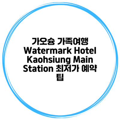 가오슝 가족여행 Watermark Hotel Kaohsiung Main Station 최저가 예약 팁