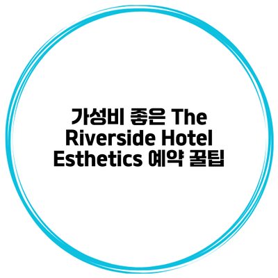 가성비 좋은 The Riverside Hotel Esthetics 예약 꿀팁