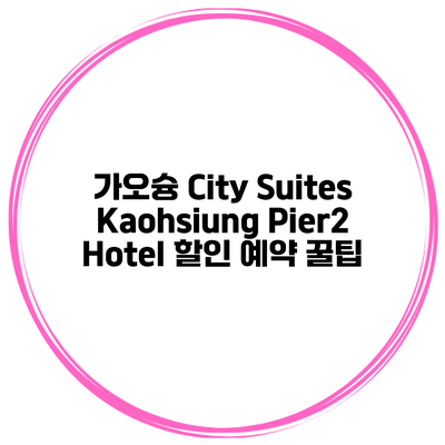 가오슝 City Suites Kaohsiung Pier2 Hotel 할인 예약 꿀팁